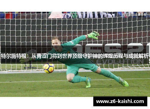 特尔施特根：从青涩门将到世界顶级守护神的辉煌历程与成就解析